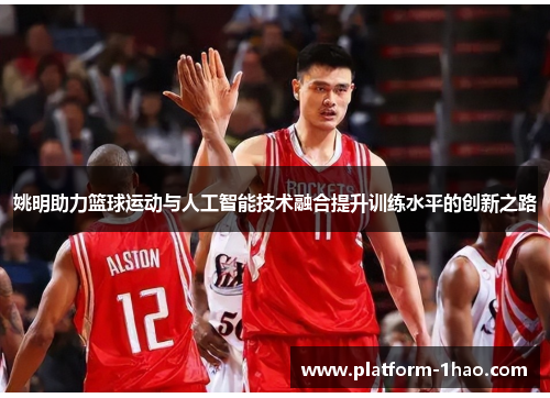 姚明助力篮球运动与人工智能技术融合提升训练水平的创新之路 姚明助力篮球运动与人工智能技术融合提升训练水平的创新之路