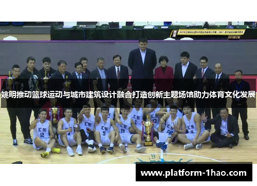 姚明推动篮球运动与城市建筑设计融合打造创新主题场馆助力体育文化发展