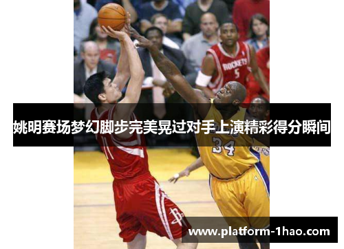 姚明赛场梦幻脚步完美晃过对手上演精彩得分瞬间 姚明赛场梦幻脚步完美晃过对手上演精彩得分瞬间