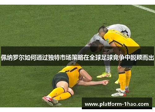 佩纳罗尔如何通过独特市场策略在全球足球竞争中脱颖而出 佩纳罗尔如何通过独特市场策略在全球足球竞争中脱颖而出