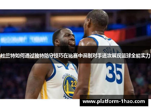 杜兰特如何通过独特防守技巧在比赛中遏制对手进攻展现篮球全能实力