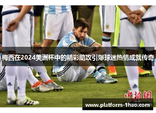 梅西在2024美洲杯中的精彩助攻引爆球迷热情成就传奇