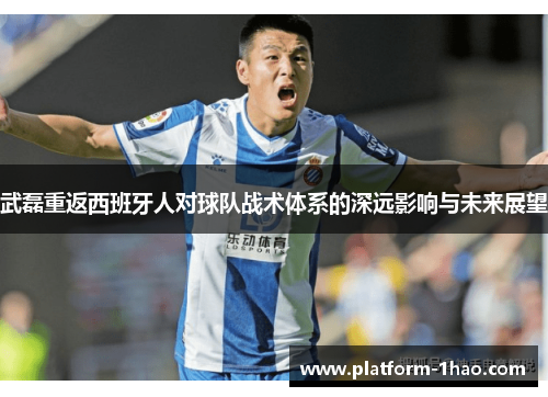 武磊重返西班牙人对球队战术体系的深远影响与未来展望
