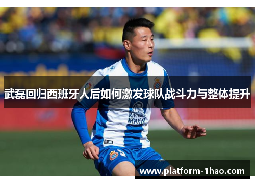 武磊回归西班牙人后如何激发球队战斗力与整体提升
