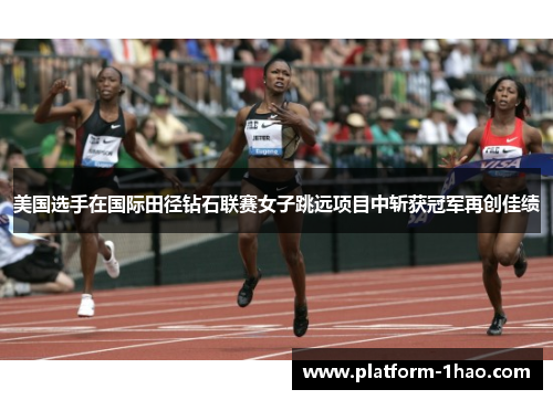美国选手在国际田径钻石联赛女子跳远项目中斩获冠军再创佳绩