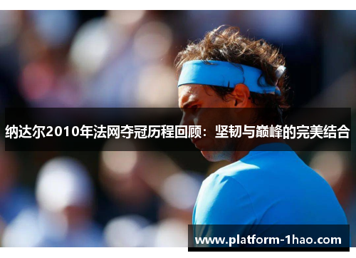 纳达尔2010年法网夺冠历程回顾:坚韧与巅峰的完美结合 纳达尔2010年法网夺冠历程回顾:坚韧与巅峰的完美结合