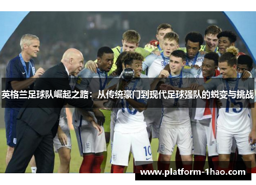 英格兰足球队崛起之路:从传统豪门到现代足球强队的蜕变与挑战 英格兰足球队崛起之路:从传统豪门到现代足球强队的蜕变与挑战