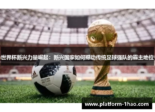 世界杯新兴力量崛起：新兴国家如何撼动传统足球强队的霸主地位