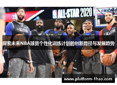 探索未来NBA球员个性化训练计划的创新路径与发展趋势 探索未来NBA球员个性化训练计划的创新路径与发展趋势