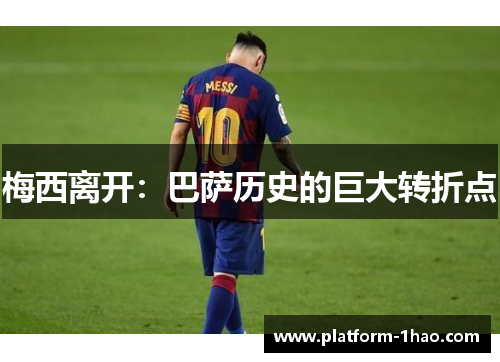 梅西离开:巴萨历史的巨大转折点 梅西离开:巴萨历史的巨大转折点