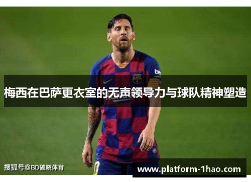 梅西在巴萨更衣室的无声领导力与球队精神塑造