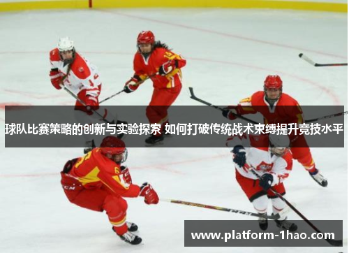 球队比赛策略的创新与实验探索 如何打破传统战术束缚提升竞技水平