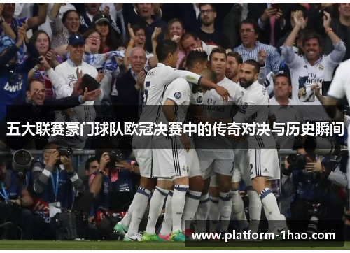 五大联赛豪门球队欧冠决赛中的传奇对决与历史瞬间 五大联赛豪门球队欧冠决赛中的传奇对决与历史瞬间