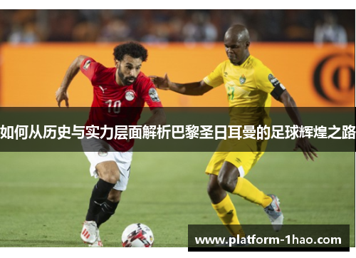 如何从历史与实力层面解析巴黎圣日耳曼的足球辉煌之路