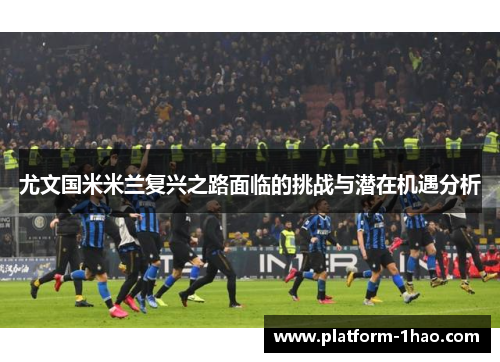 尤文国米米兰复兴之路面临的挑战与潜在机遇分析