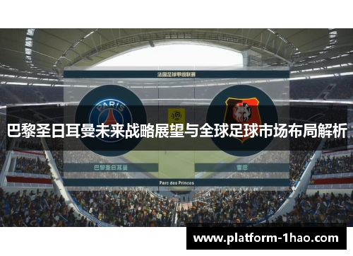 巴黎圣日耳曼未来战略展望与全球足球市场布局解析 巴黎圣日耳曼未来战略展望与全球足球市场布局解析