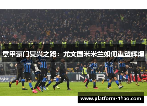 意甲豪门复兴之路：尤文国米米兰如何重塑辉煌