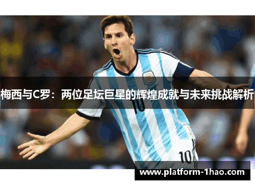 梅西与C罗:两位足坛巨星的辉煌成就与未来挑战解析 梅西与C罗:两位足坛巨星的辉煌成就与未来挑战解析