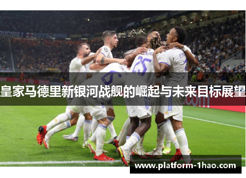 皇家马德里新银河战舰的崛起与未来目标展望 皇家马德里新银河战舰的崛起与未来目标展望