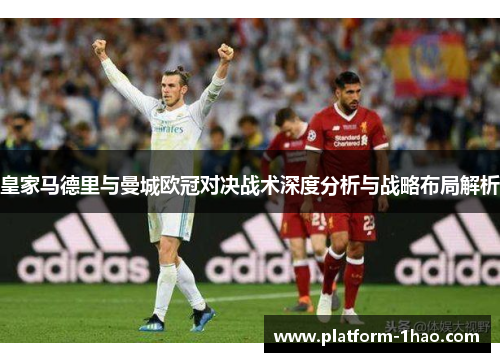 皇家马德里与曼城欧冠对决战术深度分析与战略布局解析