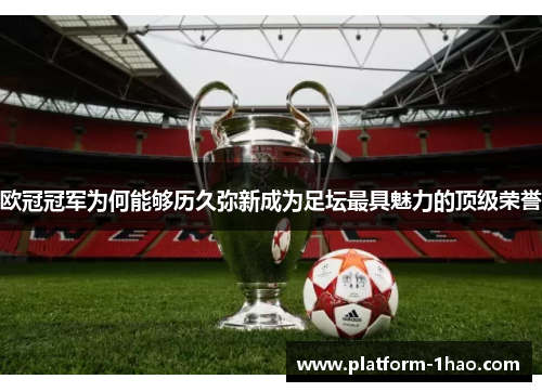 欧冠冠军为何能够历久弥新成为足坛最具魅力的顶级荣誉 欧冠冠军为何能够历久弥新成为足坛最具魅力的顶级荣誉