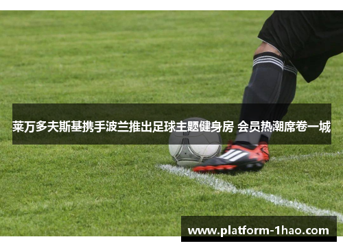 莱万多夫斯基携手波兰推出足球主题健身房 会员热潮席卷一城