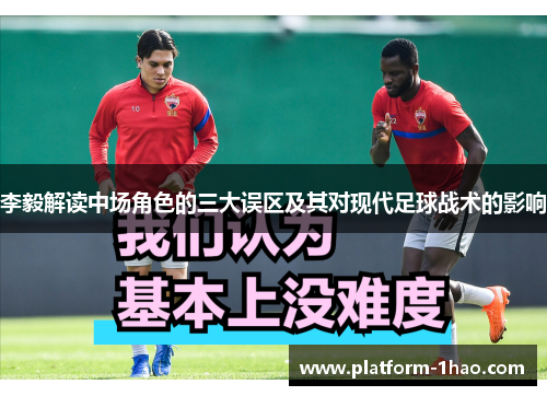 李毅解读中场角色的三大误区及其对现代足球战术的影响 李毅解读中场角色的三大误区及其对现代足球战术的影响