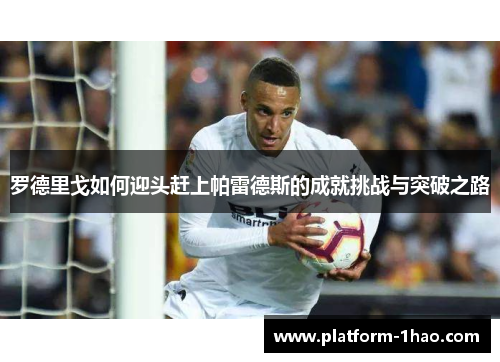 罗德里戈如何迎头赶上帕雷德斯的成就挑战与突破之路 罗德里戈如何迎头赶上帕雷德斯的成就挑战与突破之路