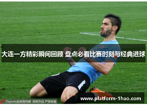 大连一方精彩瞬间回顾 盘点必看比赛时刻与经典进球 大连一方精彩瞬间回顾 盘点必看比赛时刻与经典进球