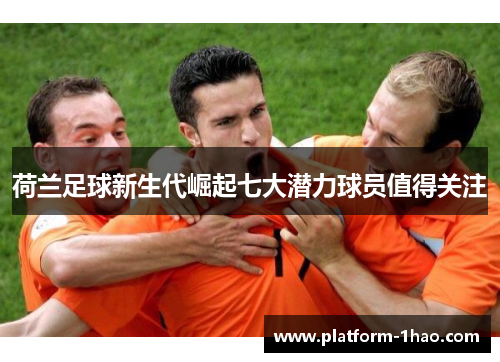 荷兰足球新生代崛起七大潜力球员值得关注