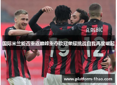 国际米兰能否重返巅峰重夺欧冠荣耀挑战自我再度崛起