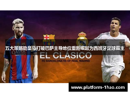 五大策略助皇马打破巴萨主导地位重新崛起为西班牙足球霸主