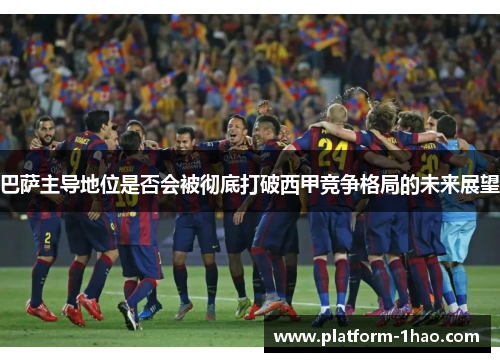巴萨主导地位是否会被彻底打破西甲竞争格局的未来展望
