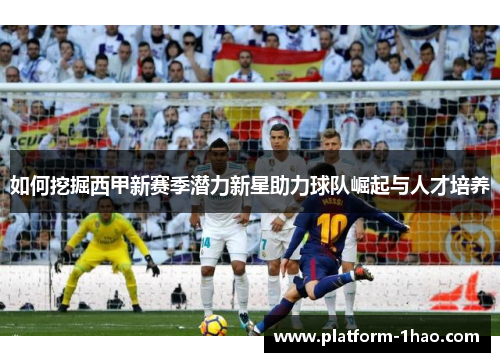如何挖掘西甲新赛季潜力新星助力球队崛起与人才培养