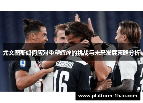 尤文图斯如何应对重塑辉煌的挑战与未来发展策略分析