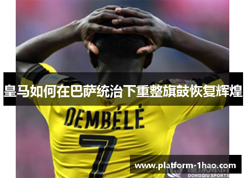 皇马如何在巴萨统治下重整旗鼓恢复辉煌