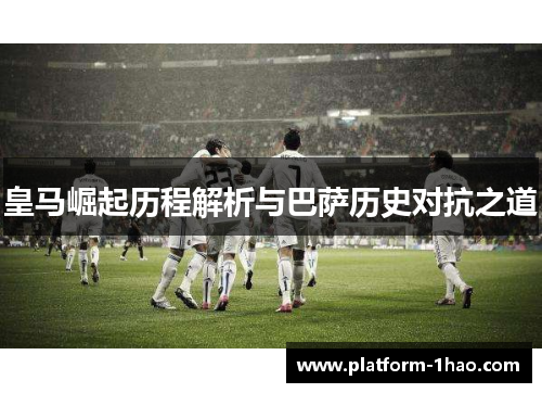 皇马崛起历程解析与巴萨历史对抗之道