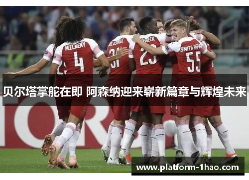 贝尔塔掌舵在即 阿森纳迎来崭新篇章与辉煌未来