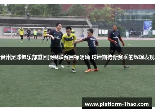 贵州足球俱乐部重回顶级联赛目标明确 球迷期待新赛季的辉煌表现