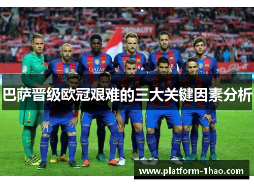 巴萨晋级欧冠艰难的三大关键因素分析