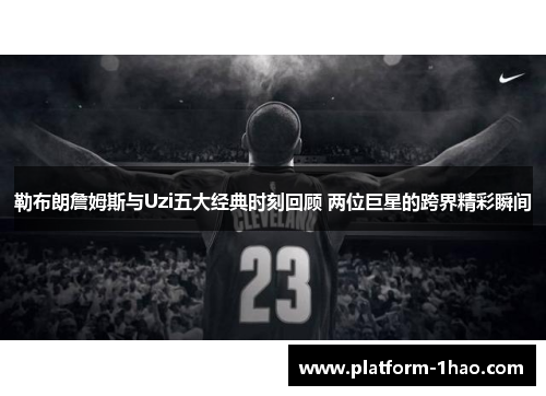 勒布朗詹姆斯与Uzi五大经典时刻回顾 两位巨星的跨界精彩瞬间