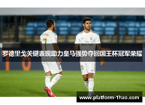 罗德里戈关键表现助力皇马强势夺回国王杯冠军荣耀