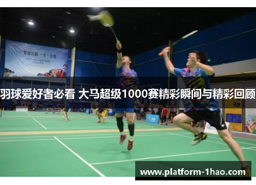 羽球爱好者必看 大马超级1000赛精彩瞬间与精彩回顾