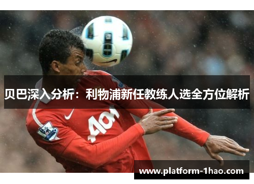 贝巴深入分析:利物浦新任教练人选全方位解析 贝巴深入分析:利物浦新任教练人选全方位解析