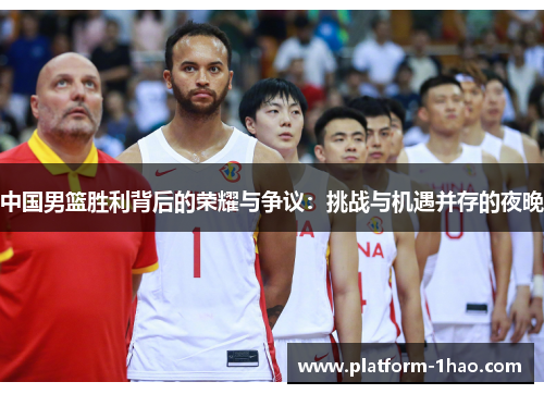 中国男篮胜利背后的荣耀与争议:挑战与机遇并存的夜晚 中国男篮胜利背后的荣耀与争议:挑战与机遇并存的夜晚