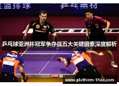 乒乓球亚洲杯冠军争夺战五大关键因素深度解析