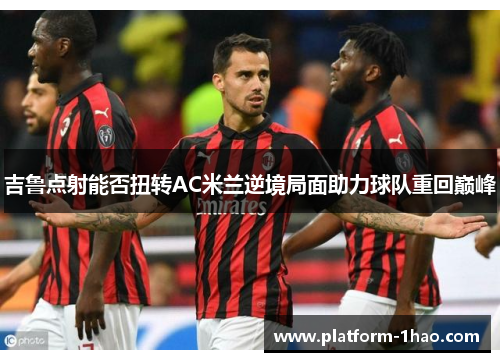 吉鲁点射能否扭转AC米兰逆境局面助力球队重回巅峰