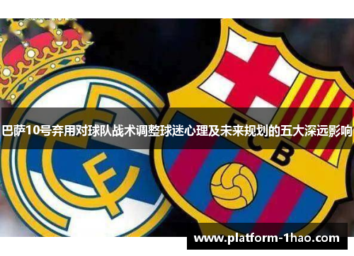 巴萨10号弃用对球队战术调整球迷心理及未来规划的五大深远影响