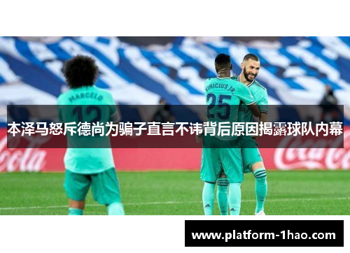 本泽马怒斥德尚为骗子直言不讳背后原因揭露球队内幕