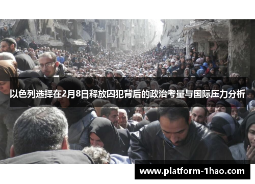 以色列选择在2月8日释放囚犯背后的政治考量与国际压力分析 以色列选择在2月8日释放囚犯背后的政治考量与国际压力分析